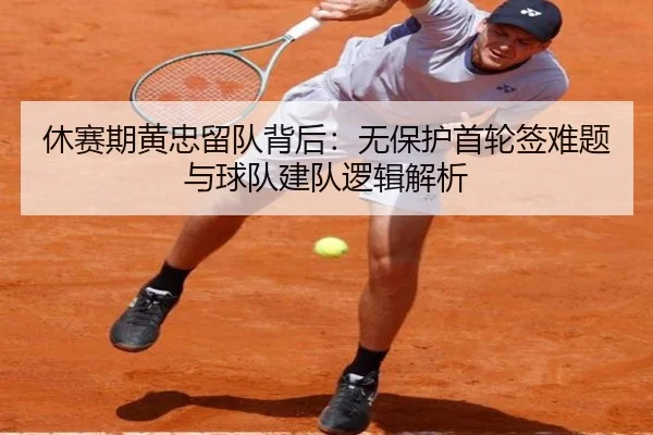 休赛期黄忠留队背后：无保护首轮签难题与球队建队逻辑解析