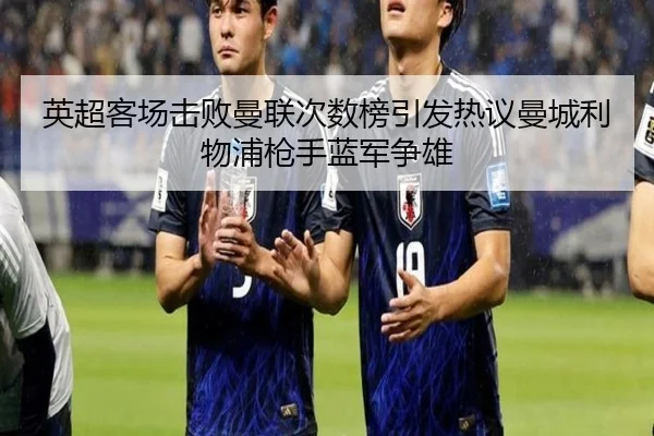 英超客场击败曼联次数榜引发热议曼城利物浦枪手蓝军争雄