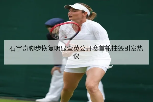 石宇奇脚步恢复明显全英公开赛首轮抽签引发热议