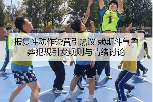 报复性动作染黄引热议 赖斯斗气鲁莽犯规引发规则与情绪讨论