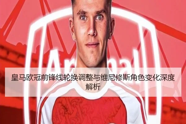 皇马欧冠前锋线轮换调整与维尼修斯角色变化深度解析